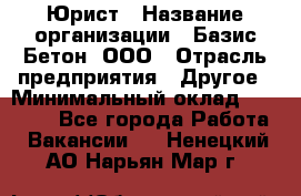 Юрист › Название организации ­ Базис-Бетон, ООО › Отрасль предприятия ­ Другое › Минимальный оклад ­ 25 000 - Все города Работа » Вакансии   . Ненецкий АО,Нарьян-Мар г.